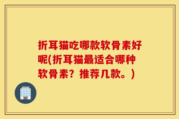 折耳猫吃哪款软骨素好呢(折耳猫适合哪种软骨素?推荐几款。) 折耳猫吃哪款软骨素好呢(折耳猫适合哪种软骨素?推荐几款。)