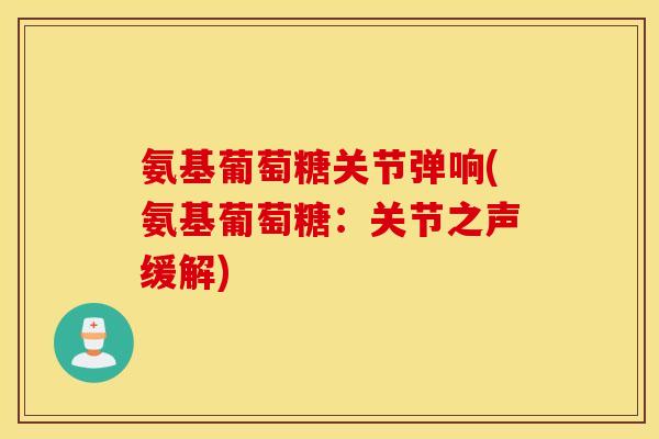氨基葡萄糖关节弹响(氨基葡萄糖:关节之声缓解) 氨基葡萄糖关节弹响(氨基葡萄糖:关节之声缓解)