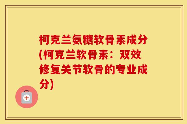 柯克兰氨糖软骨素成分(柯克兰软骨素：双效修复关节软骨的专业成分)