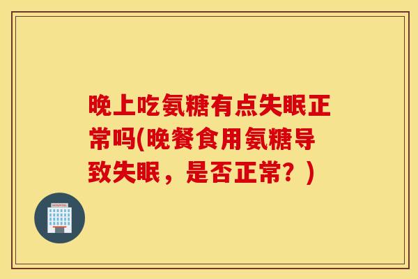 晚上吃氨糖有点正常吗(晚餐食用氨糖导致，是否正常？)