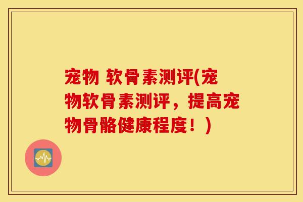 宠物 软骨素测评(宠物软骨素测评,提高宠物骨骼健康程度!) 宠物 软骨素测评(宠物软骨素测评,提高宠物骨骼健康程度!)