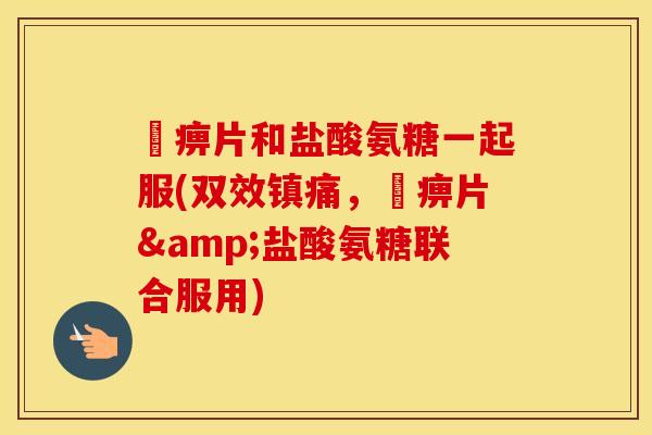 尪痹片和盐酸氨糖一起服(双效,尪痹片&盐酸氨糖联合服用) 尪痹片和盐酸氨糖一起服(双效,尪痹片&盐酸氨糖联合服用)