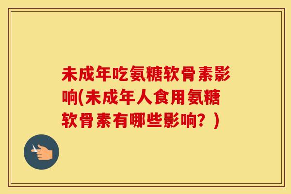 未成年吃氨糖软骨素影响(未成年人食用氨糖软骨素有哪些影响?) 未成年吃氨糖软骨素影响(未成年人食用氨糖软骨素有哪些影响?)