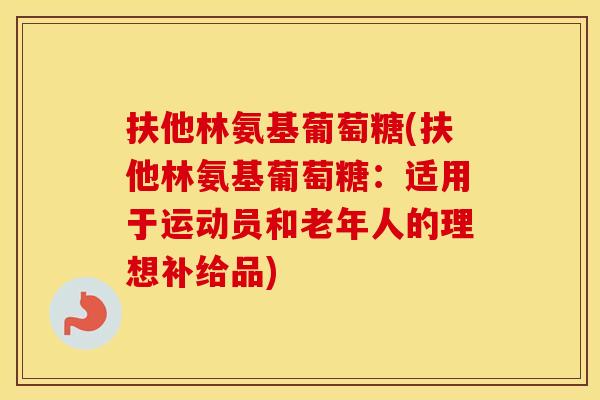 扶他林氨基葡萄糖(扶他林氨基葡萄糖:适用于运动员和老年人的理想补给品) 扶他林氨基葡萄糖(扶他林氨基葡萄糖:适用于运动员和老年人的理想补给品)