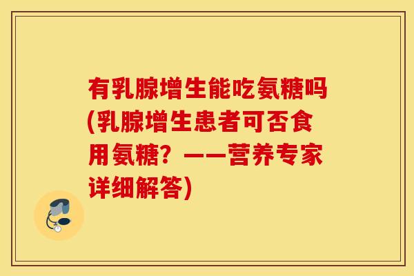 有乳腺增生能吃氨糖吗(乳腺增生患者可否食用氨糖?——营养专家详细解答) 有乳腺增生能吃氨糖吗(乳腺增生患者可否食用氨糖?——营养专家详细解答)