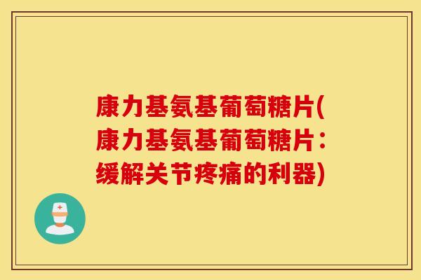 康力基氨基葡萄糖片(康力基氨基葡萄糖片:缓解关节的利器) 康力基氨基葡萄糖片(康力基氨基葡萄糖片:缓解关节的利器)