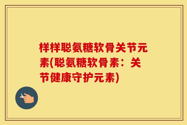 样样聪氨糖软骨关节元素(聪氨糖软骨素:关节健康守护元素) 样样聪氨糖软骨关节元素(聪氨糖软骨素:关节健康守护元素)