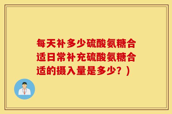 每天补多少硫酸氨糖合适日常补充硫酸氨糖合适的摄入量是多少?) 每天补多少硫酸氨糖合适日常补充硫酸氨糖合适的摄入量是多少?)