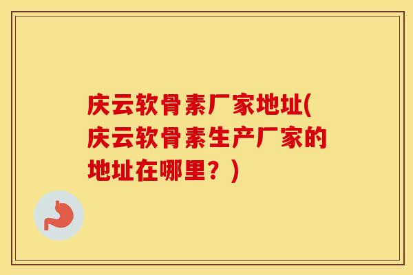 庆云软骨素厂家地址(庆云软骨素生产厂家的地址在哪里?) 庆云软骨素厂家地址(庆云软骨素生产厂家的地址在哪里?)