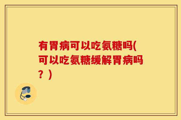 有胃可以吃氨糖吗(可以吃氨糖缓解胃吗?) 有胃可以吃氨糖吗(可以吃氨糖缓解胃吗?)