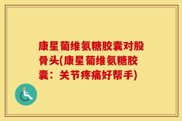 康星葡维氨糖胶囊对股骨头(康星葡维氨糖胶囊:关节好帮手) 康星葡维氨糖胶囊对股骨头(康星葡维氨糖胶囊:关节好帮手)