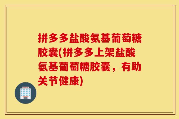 拼多多盐酸氨基葡萄糖胶囊(拼多多上架盐酸氨基葡萄糖胶囊,有助关节健康) 拼多多盐酸氨基葡萄糖胶囊(拼多多上架盐酸氨基葡萄糖胶囊,有助关节健康)