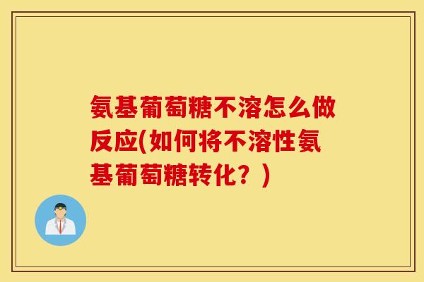 氨基葡萄糖不溶怎么做反应(如何将不溶性氨基葡萄糖转化?) 氨基葡萄糖不溶怎么做反应(如何将不溶性氨基葡萄糖转化?)