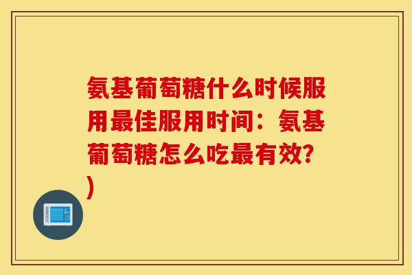 氨基葡萄糖什么时候服用佳服用时间：氨基葡萄糖怎么吃有效？)