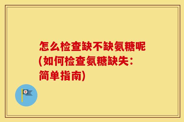 怎么检查缺不缺氨糖呢(如何检查氨糖缺失:简单指南) 怎么检查缺不缺氨糖呢(如何检查氨糖缺失:简单指南)