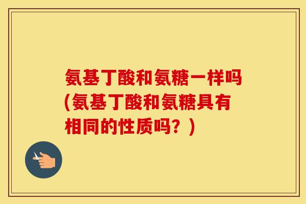 氨基丁酸和氨糖一样吗(氨基丁酸和氨糖具有相同的性质吗?) 氨基丁酸和氨糖一样吗(氨基丁酸和氨糖具有相同的性质吗?)