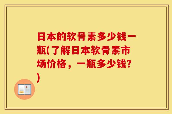 日本的软骨素多少钱一瓶(了解日本软骨素市场价格，一瓶多少钱？)