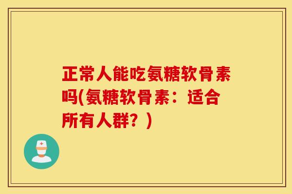 正常人能吃氨糖软骨素吗(氨糖软骨素:适合所有人群?) 正常人能吃氨糖软骨素吗(氨糖软骨素:适合所有人群?)