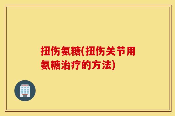 扭伤氨糖(扭伤关节用氨糖的方法) 扭伤氨糖(扭伤关节用氨糖的方法)