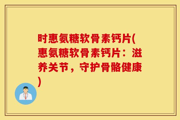 时惠氨糖软骨素钙片(惠氨糖软骨素钙片：滋养关节，守护骨骼健康)