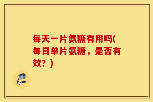 每天一片氨糖有用吗(每日单片氨糖,是否有效?) 每天一片氨糖有用吗(每日单片氨糖,是否有效?)