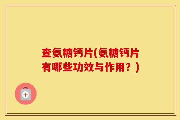 查氨糖钙片(氨糖钙片有哪些功效与作用?) 查氨糖钙片(氨糖钙片有哪些功效与作用?)