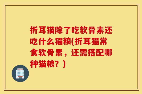 折耳猫除了吃软骨素还吃什么猫粮(折耳猫常食软骨素,还需搭配哪种猫粮?) 折耳猫除了吃软骨素还吃什么猫粮(折耳猫常食软骨素,还需搭配哪种猫粮?)