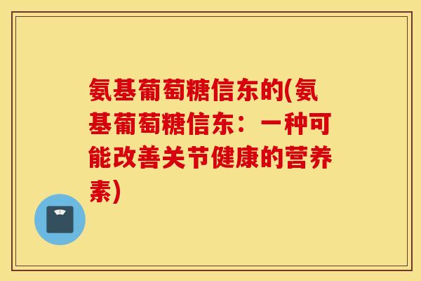 氨基葡萄糖信东的(氨基葡萄糖信东:一种可能改善关节健康的营养素) 氨基葡萄糖信东的(氨基葡萄糖信东:一种可能改善关节健康的营养素)