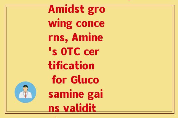 有0tc认证的氨糖(Amidst growing concerns, Amine's 0TC certification for Glucosamine gains validity) 有0tc认证的氨糖(Amidst growing concerns, Amine's 0TC certification for Glucosamine gains validity)