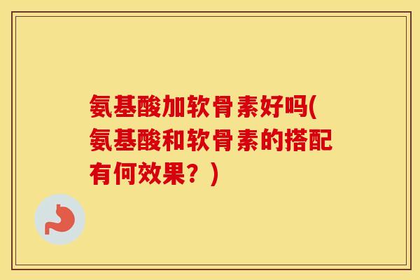 氨基酸加软骨素好吗(氨基酸和软骨素的搭配有何效果？)
