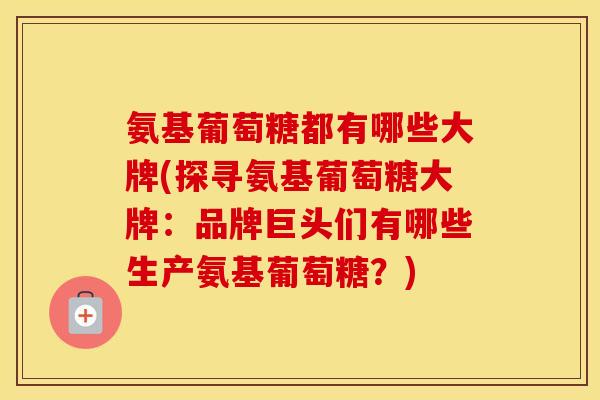 氨基葡萄糖都有哪些大牌(探寻氨基葡萄糖大牌:品牌巨头们有哪些生产氨基葡萄糖?) 氨基葡萄糖都有哪些大牌(探寻氨基葡萄糖大牌:品牌巨头们有哪些生产氨基葡萄糖?)