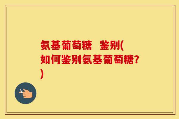 氨基葡萄糖 鉴别(如何鉴别氨基葡萄糖?) 氨基葡萄糖 鉴别(如何鉴别氨基葡萄糖?)