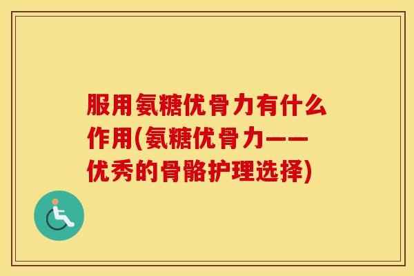 服用氨糖优骨力有什么作用(氨糖优骨力——优秀的骨骼护理选择) 服用氨糖优骨力有什么作用(氨糖优骨力——优秀的骨骼护理选择)