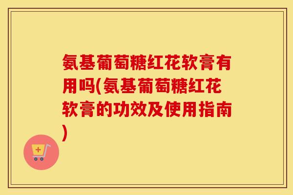 氨基葡萄糖红花软膏有用吗(氨基葡萄糖红花软膏的功效及使用指南) 氨基葡萄糖红花软膏有用吗(氨基葡萄糖红花软膏的功效及使用指南)