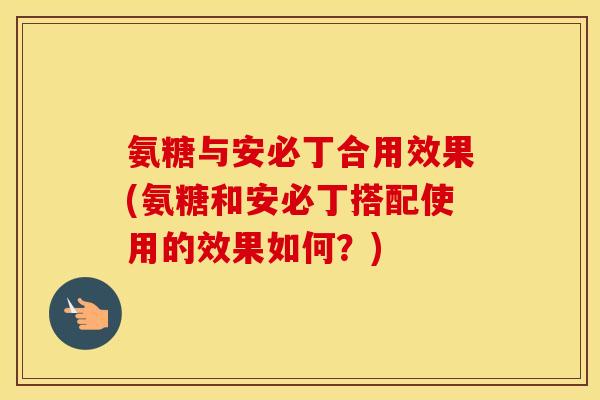 氨糖与安必丁合用效果(氨糖和安必丁搭配使用的效果如何?) 氨糖与安必丁合用效果(氨糖和安必丁搭配使用的效果如何?)