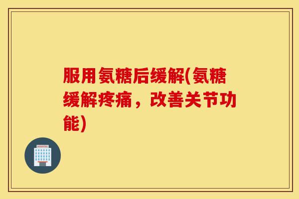 服用氨糖后缓解(氨糖缓解,改善关节功能) 服用氨糖后缓解(氨糖缓解,改善关节功能)