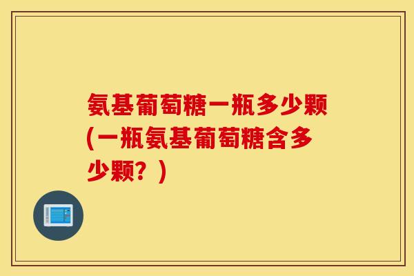 氨基葡萄糖一瓶多少颗(一瓶氨基葡萄糖含多少颗？)