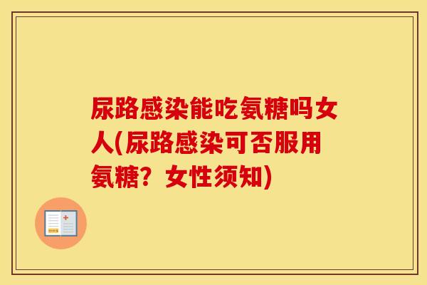 尿路能吃氨糖吗女人(尿路可否服用氨糖?女性须知) 尿路能吃氨糖吗女人(尿路可否服用氨糖?女性须知)