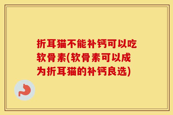 折耳猫不能补钙可以吃软骨素(软骨素可以成为折耳猫的补钙良选) 折耳猫不能补钙可以吃软骨素(软骨素可以成为折耳猫的补钙良选)