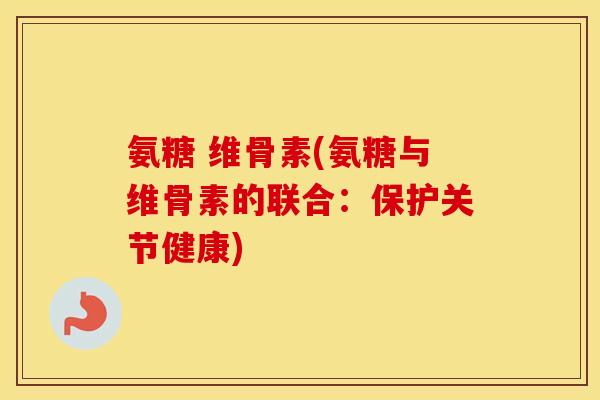 氨糖 维骨素(氨糖与维骨素的联合:保护关节健康) 氨糖 维骨素(氨糖与维骨素的联合:保护关节健康)