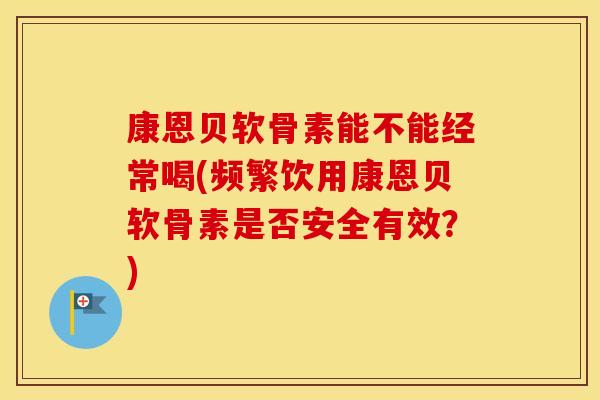 康恩贝软骨素能不能经常喝(频繁饮用康恩贝软骨素是否安全有效?) 康恩贝软骨素能不能经常喝(频繁饮用康恩贝软骨素是否安全有效?)