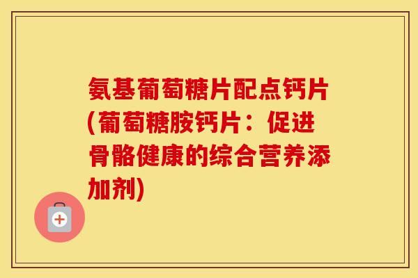 氨基葡萄糖片配点钙片(葡萄糖胺钙片:促进骨骼健康的综合营养添加剂) 氨基葡萄糖片配点钙片(葡萄糖胺钙片:促进骨骼健康的综合营养添加剂)