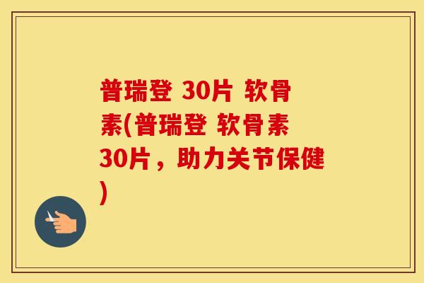 普瑞登 30片 软骨素(普瑞登 软骨素 30片，助力关节保健)