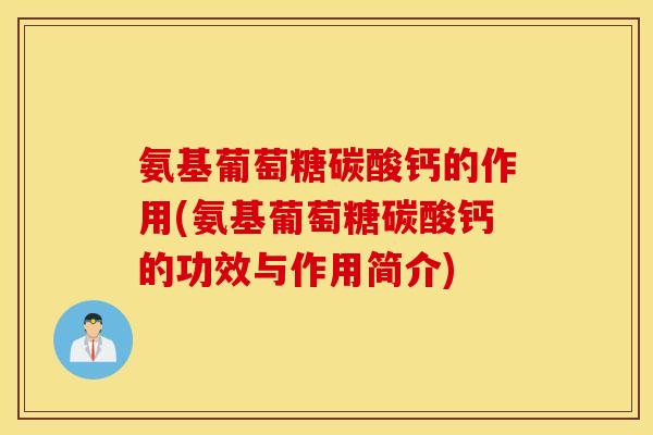 氨基葡萄糖碳酸钙的作用(氨基葡萄糖碳酸钙的功效与作用简介)