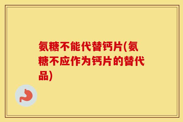 氨糖不能代替钙片(氨糖不应作为钙片的替代品)