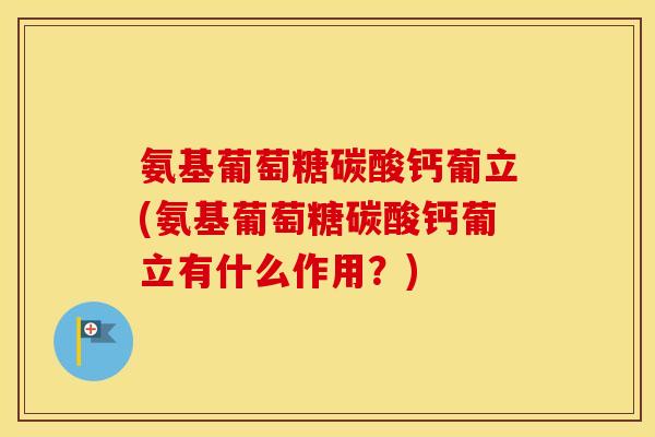氨基葡萄糖碳酸钙葡立(氨基葡萄糖碳酸钙葡立有什么作用？)