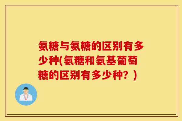 氨糖与氨糖的区别有多少种(氨糖和氨基葡萄糖的区别有多少种？)