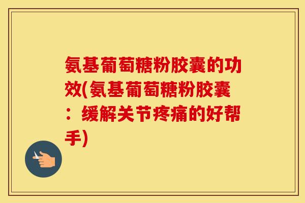 氨基葡萄糖粉胶囊的功效(氨基葡萄糖粉胶囊:缓解关节的好帮手) 氨基葡萄糖粉胶囊的功效(氨基葡萄糖粉胶囊:缓解关节的好帮手)