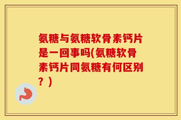 氨糖与氨糖软骨素钙片是一回事吗(氨糖软骨素钙片同氨糖有何区别?) 氨糖与氨糖软骨素钙片是一回事吗(氨糖软骨素钙片同氨糖有何区别?)