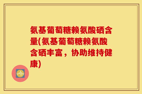 氨基葡萄糖赖氨酸硒含量(氨基葡萄糖赖氨酸含硒丰富,协助维持健康) 氨基葡萄糖赖氨酸硒含量(氨基葡萄糖赖氨酸含硒丰富,协助维持健康)